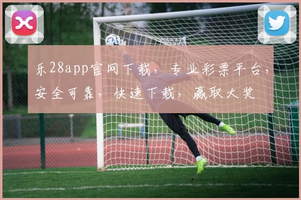 乐28app官网下载，专业彩票平台，安全可靠，快速下载，赢取大奖