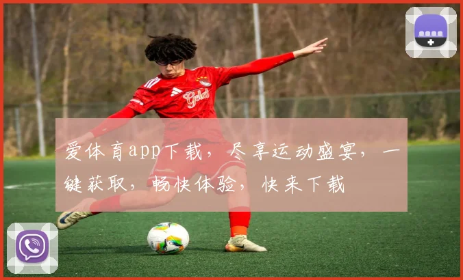 爱体育app下载，尽享运动盛宴，一键获取，畅快体验，快来下载