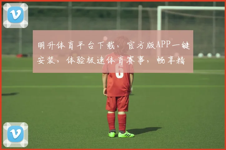 明升体育平台下载，官方版APP一键安装，体验极速体育赛事，畅享精彩