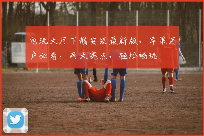 电玩大厅下载安装最新版，苹果用户必看，两大亮点，轻松畅玩