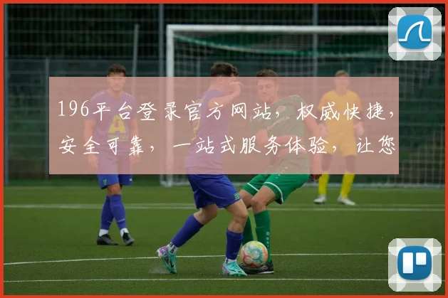 196平台登录官方网站，权威快捷，安全可靠，一站式服务体验，让您无忧登录