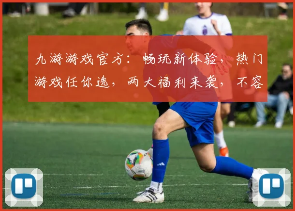 九游游戏官方：畅玩新体验，热门游戏任你选，两大福利来袭，不容错过