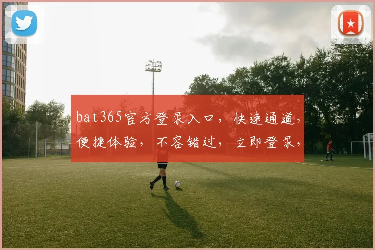 bat365官方登录入口，快速通道，便捷体验，不容错过，立即登录，惊喜连连
